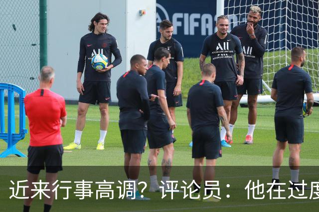 近来行事高调？评论员：他在过度扮演球队老大，其实他还没那么老